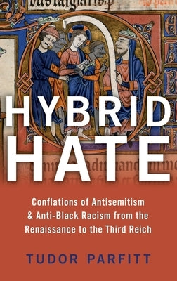 Hybrid Hate: Conflations of Antisemitism & Anti-Black Racism from the Renaissance to the Third Reich by Parfitt, Tudor