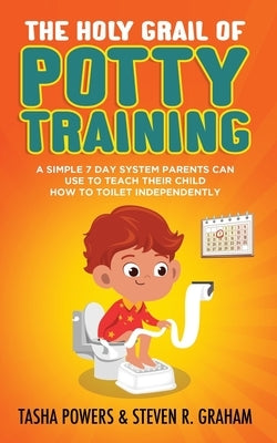 The Holy Grail of Potty Training: A Simple 7 Day System Parents Can Use to Teach Their Child How To Toilet Independently by Graham, Steven R.
