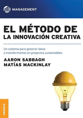 El método de la innovación creativa: Un Sistema Para Generar Ideas Y Transformarlas En Proyectos Sustentables by Mackinlay, Matias