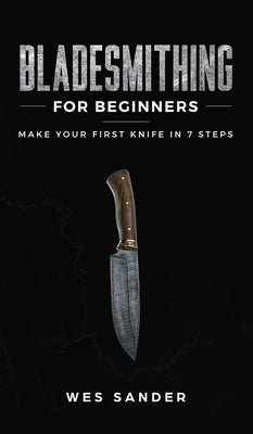 Bladesmithing for Beginners: Make Your First Knife in 7 Steps by Sander, Wes