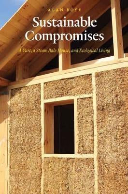 Sustainable Compromises: A Yurt, a Straw Bale House, and Ecological Living by Boye, Alan