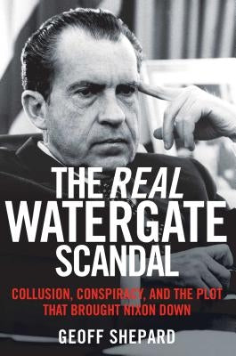 The Real Watergate Scandal: Collusion, Conspiracy, and the Plot That Brought Nixon Down by Shepard, Geoff