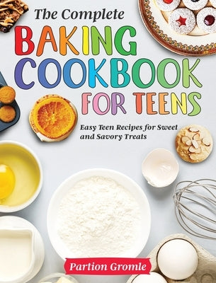 The Complete Baking Cookbook for Teens: Easy Teen Recipes for Sweet and Savory Treats by Gromle, Partion