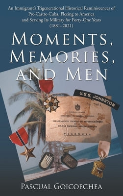 Moments, Memories, and Men: An Immigrant's Trigenerational Historical Reminiscences of Pre-Castro Cuba, Fleeing to America and Serving Its Militar by Goicoechea, Pascual