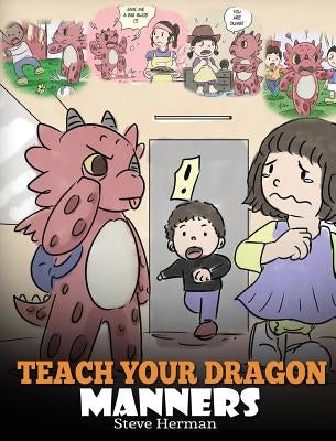 Teach Your Dragon Manners: Train Your Dragon To Be Respectful. A Cute Children Story To Teach Kids About Manners, Respect and How To Behave. by Herman, Steve