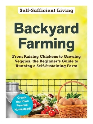 Backyard Farming: From Raising Chickens to Growing Veggies, the Beginner's Guide to Running a Self-Sustaining Farm by Adams Media