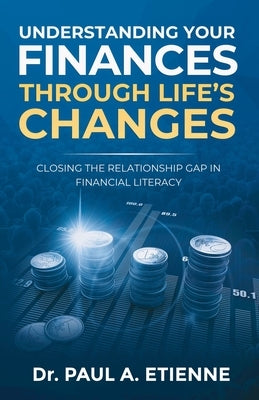 Understanding Your Finances Through Life's Changes: Closing the Relationship Gap in Financial Literacy by Etienne, Paul A.