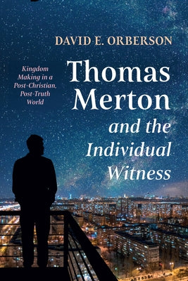 Thomas Merton and the Individual Witness: Kingdom Making in a Post-Christian, Post-Truth World by Orberson, David E.