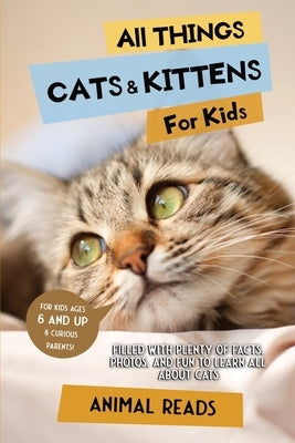 All Things Cats & Kittens For Kids: Filled With Plenty of Facts, Photos, and Fun to Learn all About Cats by Reads, Animal