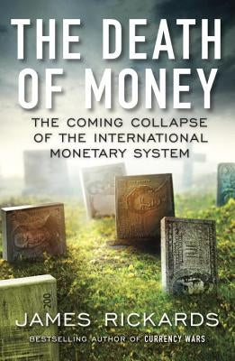 The Death of Money: The Coming Collapse of the International Monetary System by Rickards, James