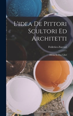 L'idea De Pittori Scultori Ed Architetti: Divisa In Due Libri by Zuccari, Federico