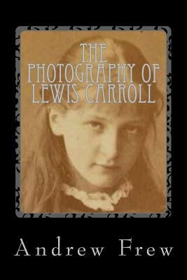 The Photography of Lewis Carroll: Illustrated with 82 Plates by Frew, Andrew G.