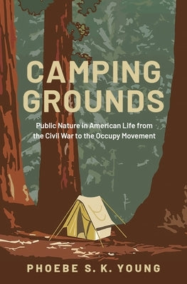 Camping Grounds: Public Nature in American Life from the Civil War to the Occupy Movement by Young, Phoebe S. K.