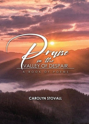 PRAISE in the VALLEY OF DESPAIR: A Book of Poems by Stovall, Carolyn