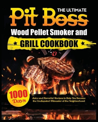 The Ultimate Pit Boss Wood Pellet Smoker and Grill Cookbook: Juicy and Flavorful Recipes to Help You Become the Undisputed Pitmaster of the Neighborho by Adams, Miranda