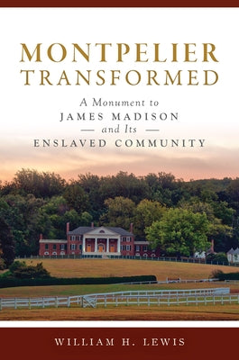 Montpelier Transformed: A Monument to James Madison and Its Enslaved Community by Lewis, William H.