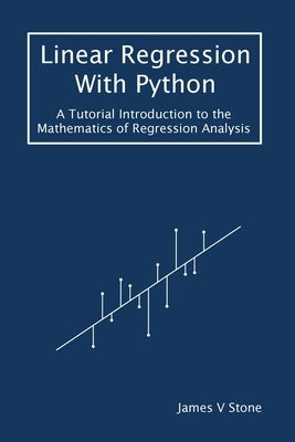 Linear Regression With Python: A Tutorial Introduction to the Mathematics of Regression Analysis by Stone, James V.