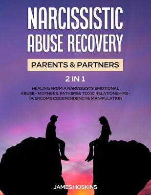 Narcissistic Abuse Recovery- Parents& Partners (2 in 1): Healing From A Narcissists Emotional Abuse- Mothers, Fathers& Toxic Relationships- Overcome C by James Hoskins