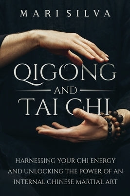 Qigong and Tai Chi: Harnessing Your Chi Energy and Unlocking the Power of an Internal Chinese Martial Art by Silva, Mari