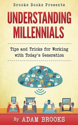 Understanding Millennials: A guide to working with todays generation by Brooks, Adam