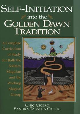 Self-Initiation Into the Golden Dawn Tradition: A Complete Cirriculum of Study for Both the Solitary Magician and the Working Magical Group by Cicero, Chic