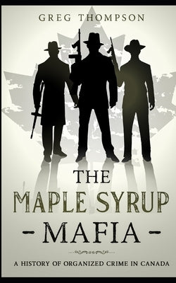 The Maple Syrup Mafia: A History of Organized Crime In Canada by Thompson, Greg