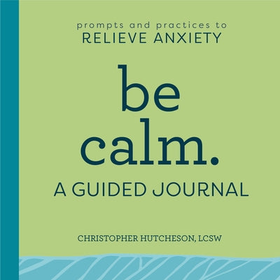 Be Calm: A Guided Journal: Prompts and Practices to Relieve Anxiety by Hutcheson, Christopher