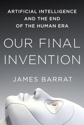 Our Final Invention: Artificial Intelligence and the End of the Human Era by Barrat, James