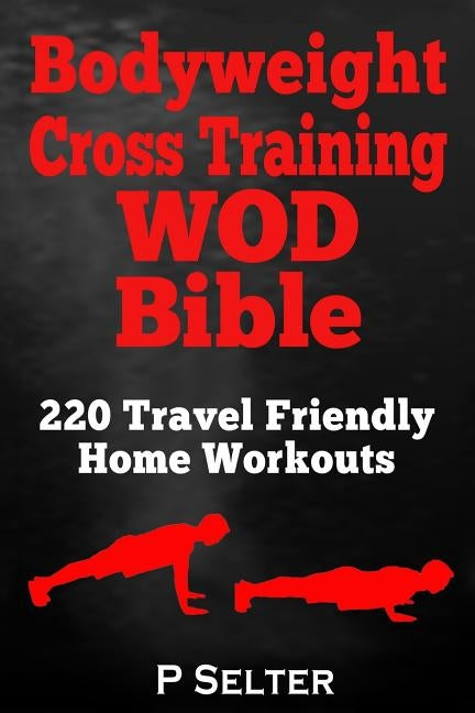 Bodyweight Cross Training WOD Bible: 220 Travel Friendly Home Workouts by Selter, P.