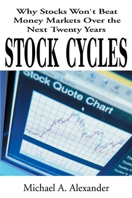 Stock Cycles: Why Stocks Won't Beat Money Markets Over the Next Twenty Years by Alexander, Michael a.