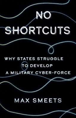 No Shortcuts: Why States Struggle to Develop a Military Cyber-Force by Smeets, Max