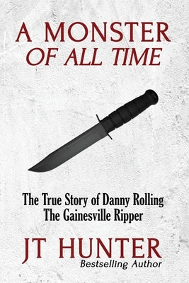 A Monster of All Time: The True Story of Danny Rolling, the Gainesville Ripper by Hunter, Jt