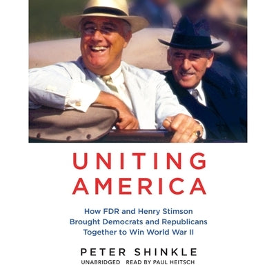 Uniting America: How FDR and Henry Stimson Brought Democrats and Republicans Together to Win World War II by Shinkle, Peter