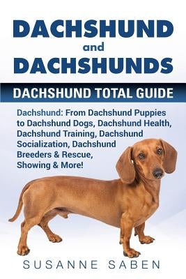 Dachshund And Dachshunds: Dachshund Total Guide Dachshund: From Dachshund Puppies to Dachshund Dogs, Dachshund Health, Dachshund Training, Dachs by Saben, Susanne