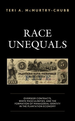 Race Unequals: Overseer Contracts, White Masculinities, and the Formation of Managerial Identity in the Plantation Economy by McMurtry-Chubb, Teri A.
