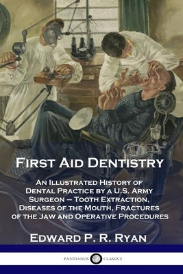First Aid Dentistry: An Illustrated History of Dental Practice by a U.S. Army Surgeon - Tooth Extraction, Diseases of the Mouth, Fractures by Ryan, Edward P. R.