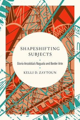 Shapeshifting Subjects: Gloria Anzaldua's Naguala and Border Arte by Zaytoun, Kelli D.