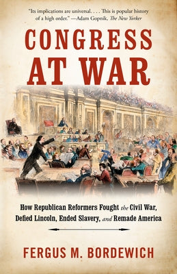 Congress at War: How Republican Reformers Fought the Civil War, Defied Lincoln, Ended Slavery, and Remade America by Bordewich, Fergus M.