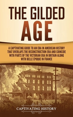 The Gilded Age: A Captivating Guide to an Era in American History That Overlaps the Reconstruction Era and Coincides with Parts of the by History, Captivating