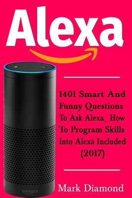 Alexa: 1401 Smart and Funny Questions to Ask Alexa_ How to Program Skills into Alexa are Included (2017) by Diamond, Mark