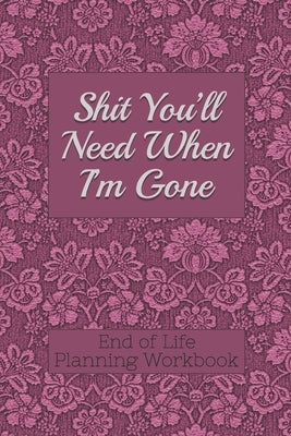 End of Life Planning Workbook: Shit You'll Need When I'm Gone: Makes Sure All Your Important Information in One Easy-to-Find Place by Davis, Donald E.