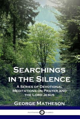 Searchings in the Silence: A Series of Devotional Meditations on Prayer and the Lord Jesus by Matheson, George