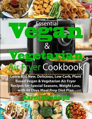 Essential Vegan & Vegetarian Air Fryer Cookbook: Learn 800 New, Delicious, Low Carb, Plant Based Vegan & Vegetarian Air Fryer Recipes for Special Seas by Randolph, Karen