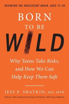 Born to Be Wild: Why Teens Take Risks, and How We Can Help Keep Them Safe by Shatkin, Jess