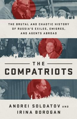 The Compatriots: The Brutal and Chaotic History of Russia's Exiles, Émigrés, and Agents Abroad by Soldatov, Andrei