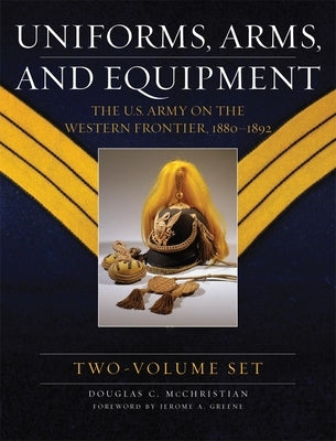 Uniforms, Arms, and Equipment, Two Volume Set: The U.S. Army on the Western Frontier 1880-1892 by McChristian, Douglas C.