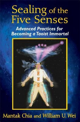 Sealing of the Five Senses: Advanced Practices for Becoming a Taoist Immortal by Chia, Mantak