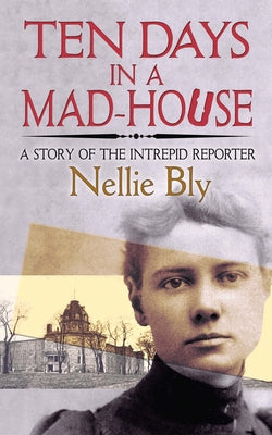 Ten Days in a Mad-House: A Story of the Intrepid Reporter by Bly, Nellie