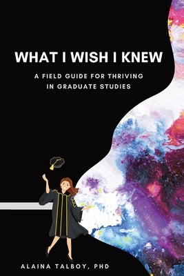 What I Wish I Knew: A Field Guide for Thriving in Graduate Studies by Talboy, Alaina N.