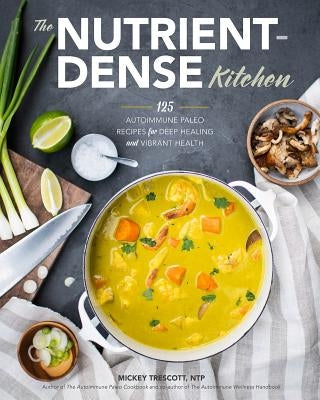 The Nutrient-Dense Kitchen: 125 Autoimmune Paleo Recipes for Deep Healing and Vibrant Health by Trescott, Mickey